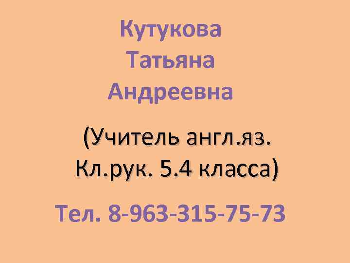 Кутукова Татьяна Андреевна (Учитель англ. яз. Кл. рук. 5. 4 класса) Тел. 8 -963