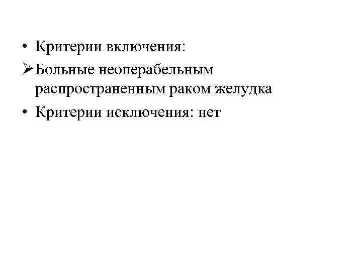  • Критерии включения: Ø Больные неоперабельным распространенным раком желудка • Критерии исключения: нет