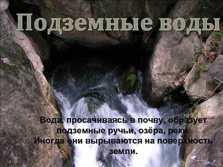 Подземные воды Вода, просачиваясь в почву, образует подземные ручьи, озёра, реки. Иногда они вырываются