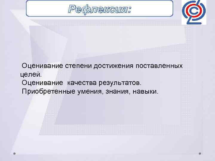 Рефлексия: Оценивание степени достижения поставленных целей. Оценивание качества результатов. Приобретенные умения, знания, навыки. 