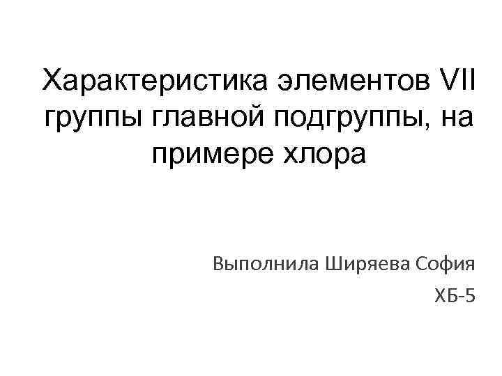 Характеристика элементов VII группы главной подгруппы, на примере хлора Выполнила Ширяева София ХБ-5 