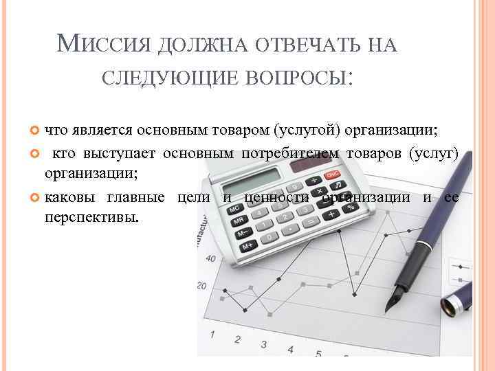 МИССИЯ ДОЛЖНА ОТВЕЧАТЬ НА СЛЕДУЮЩИЕ ВОПРОСЫ: что является основным товаром (услугой) организации; кто выступает