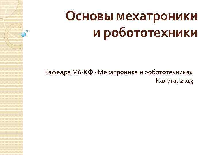 Основы мехатроники и робототехники Кафедра М 6 -КФ «Мехатроника и робототехника» Калуга, 2013 