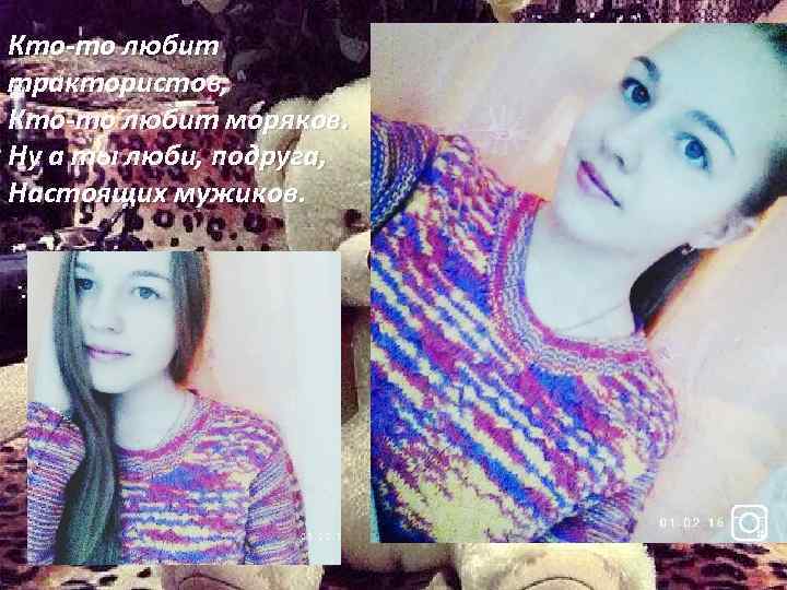 Кто-то любит трактористов, Кто-то любит моряков. Ну а ты люби, подруга, Настоящих мужиков. 