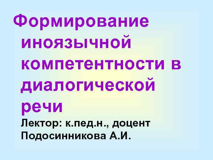 Формирование иноязычной компетентности в диалогической речи Лектор: к. пед. н. , доцент Подосинникова А.