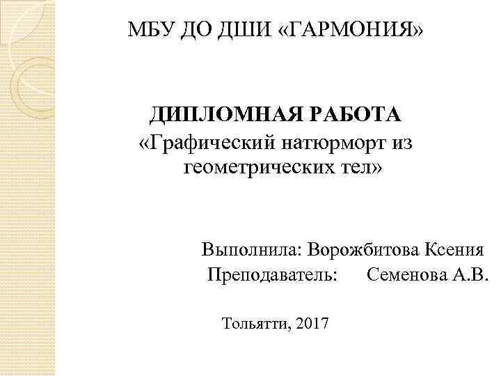 МБУ ДО ДШИ «ГАРМОНИЯ» ДИПЛОМНАЯ РАБОТА «Графический натюрморт из геометрических тел» Выполнила: Ворожбитова Ксения