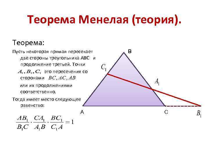 Теорема Менелая (теория). Теорема: Пусть некоторая прямая пересекает две стороны треугольника АВС и продолжение