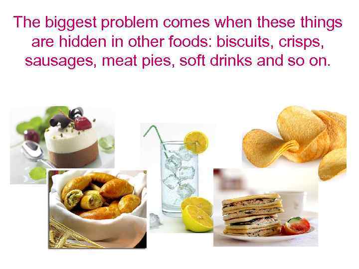 The biggest problem comes when these things are hidden in other foods: biscuits, crisps,