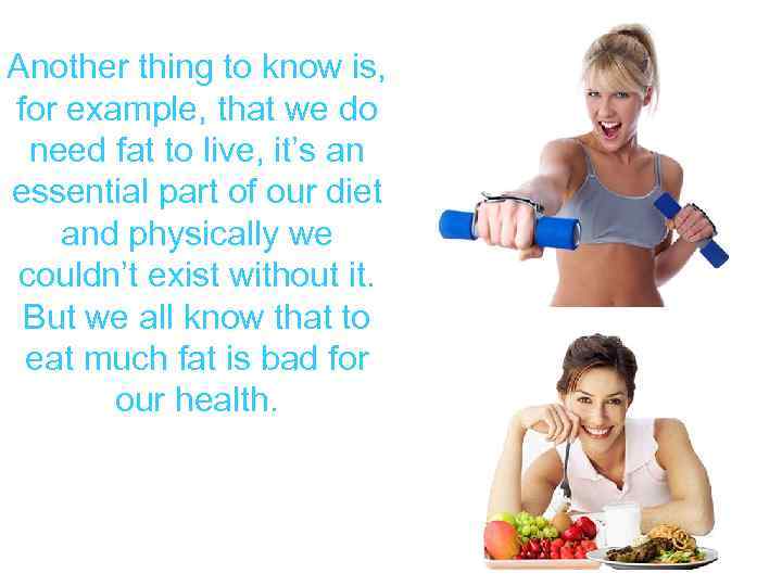 Another thing to know is, for example, that we do need fat to live,