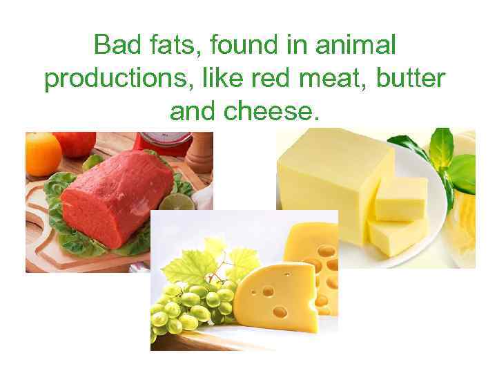 Bad fats, found in animal productions, like red meat, butter and cheese. 