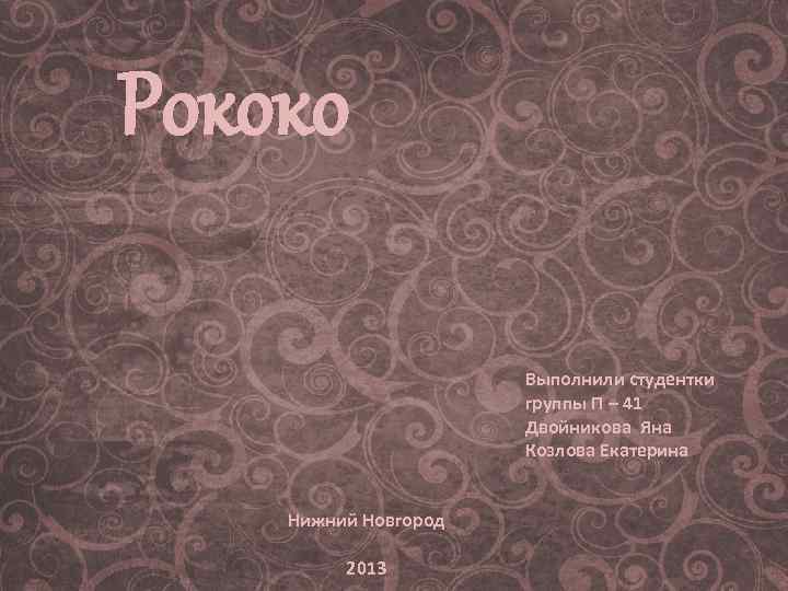 Рококо Выполнили студентки группы П – 41 Двойникова Яна Козлова Екатерина Нижний Новгород 2013