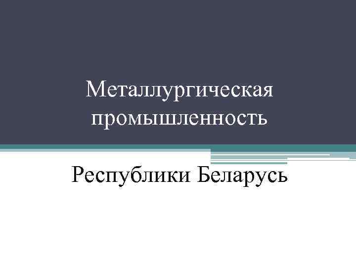 Металлургическая промышленность Республики Беларусь 