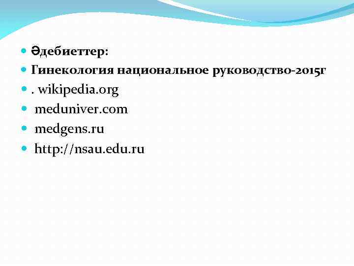  Әдебиеттер: Гинекология национальное руководство-2015 г . wikipedia. org meduniver. com medgens. ru http: