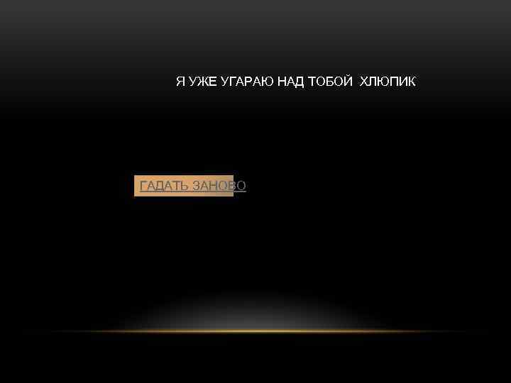 Я УЖЕ УГАРАЮ НАД ТОБОЙ ХЛЮПИК ГАДАТЬ ЗАНОВО 