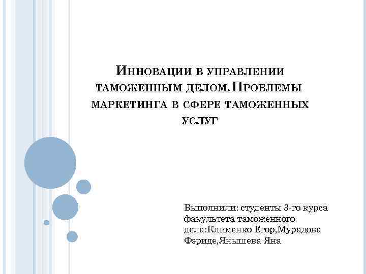 ИННОВАЦИИ В УПРАВЛЕНИИ ТАМОЖЕННЫМ ДЕЛОМ. ПРОБЛЕМЫ МАРКЕТИНГА В СФЕРЕ ТАМОЖЕННЫХ УСЛУГ Выполнили: студенты 3