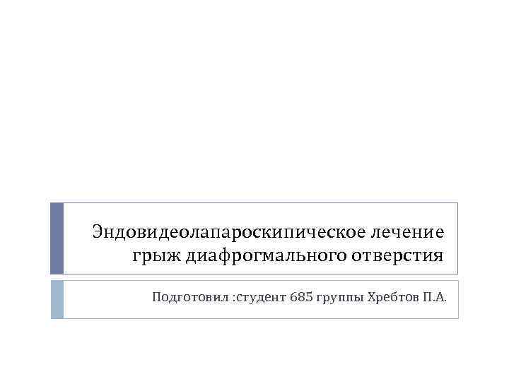 Эндовидеолапароскипическое лечение грыж диафрогмального отверстия Подготовил : студент 685 группы Хребтов П. А. 