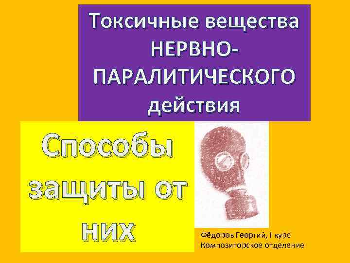 Токсичные вещества НЕРВНОПАРАЛИТИЧЕСКОГО действия Способы защиты от них Фёдоров Георгий, I курс Композиторское отделение