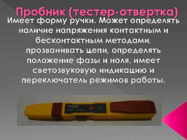 Пробник (тестер-отвертка) Имеет форму ручки. Может определять наличие напряжения контактным и бесконтактным методами, прозванивать