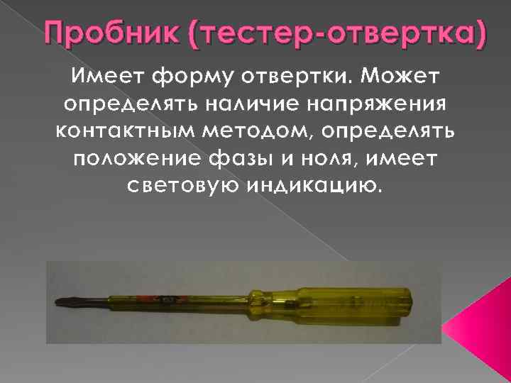 Пробник (тестер-отвертка) Имеет форму отвертки. Может определять наличие напряжения контактным методом, определять положение фазы