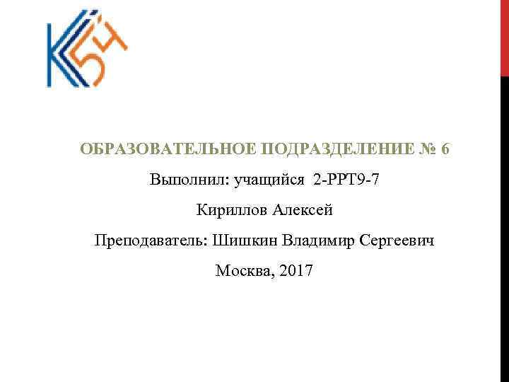 ОБРАЗОВАТЕЛЬНОЕ ПОДРАЗДЕЛЕНИЕ № 6 Выполнил: учащийся 2 -РРТ 9 -7 Кириллов Алексей Преподаватель: Шишкин