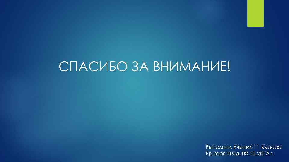 СПАСИБО ЗА ВНИМАНИЕ! Выполнил Ученик 11 Класса Брюхов Илья. 08. 12. 2016 г. 