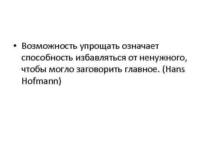  • Возможность упрощать означает способность избавляться от ненужного, чтобы могло заговорить главное. (Hans