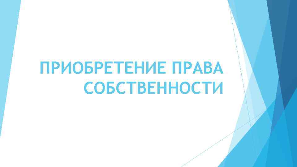 ПРИОБРЕТЕНИЕ ПРАВА СОБСТВЕННОСТИ 