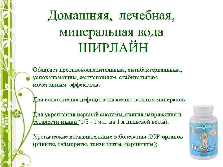 Домашняя, лечебная, минеральная вода ШИРЛАЙН Обладает противовоспалительным, антибактериальным, успокаивающим, желчегонным, слабительным, мочегонным эффектами. Для