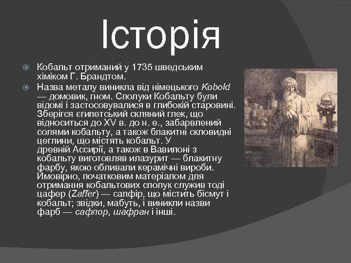 Історія Кобальт отриманий у 1735 шведським хіміком Г. Брандтом. Назва металу виникла від німецького