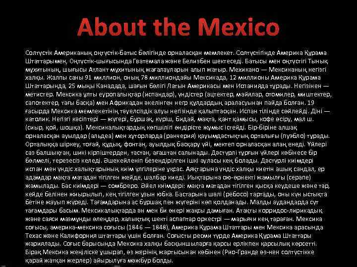 About the Mexico Солтүстік Американың оңтүстік-батыс бөлігінде орналасқан мемлекет. Солтүстігінде Америка Құрама Штаттарымен, Оңтүстік-шығысында