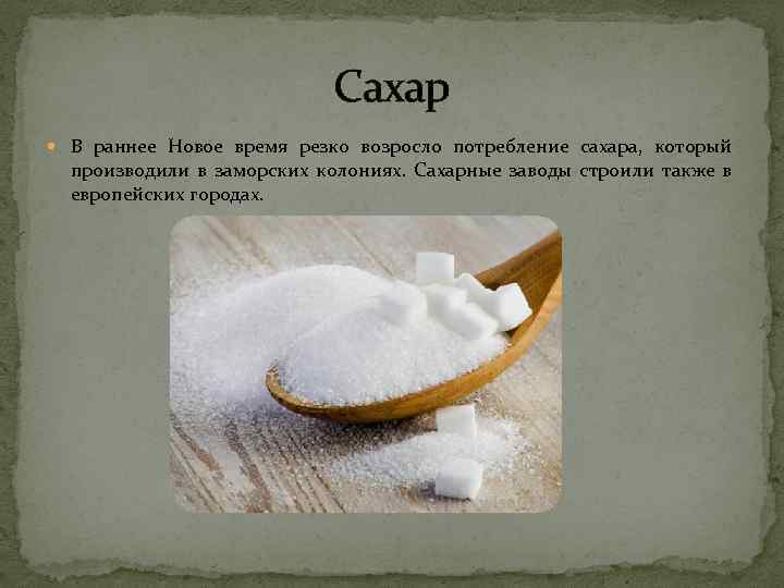 Сахар В раннее Новое время резко возросло потребление сахара, который производили в заморских колониях.