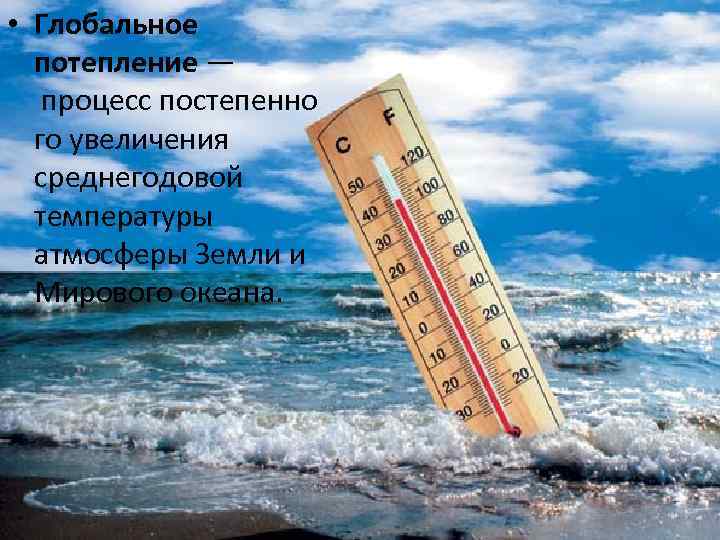  • Глобальное потепление — процесс постепенно го увеличения среднегодовой температуры атмосферы Земли и