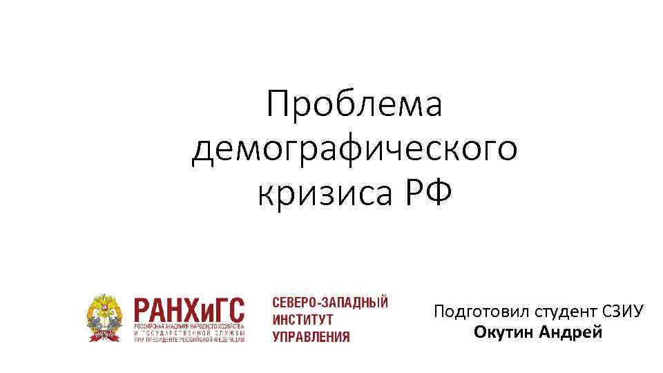 Проблема демографического кризиса РФ Подготовил студент СЗИУ Окутин Андрей 