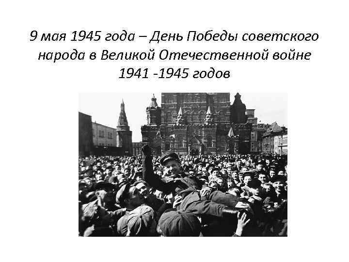9 мая 1945 года – День Победы советского народа в Великой Отечественной войне 1941