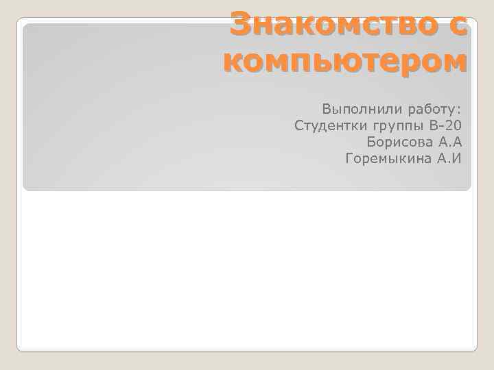 Знакомство с компьютером Выполнили работу: Студентки группы В-20 Борисова А. А Горемыкина А. И