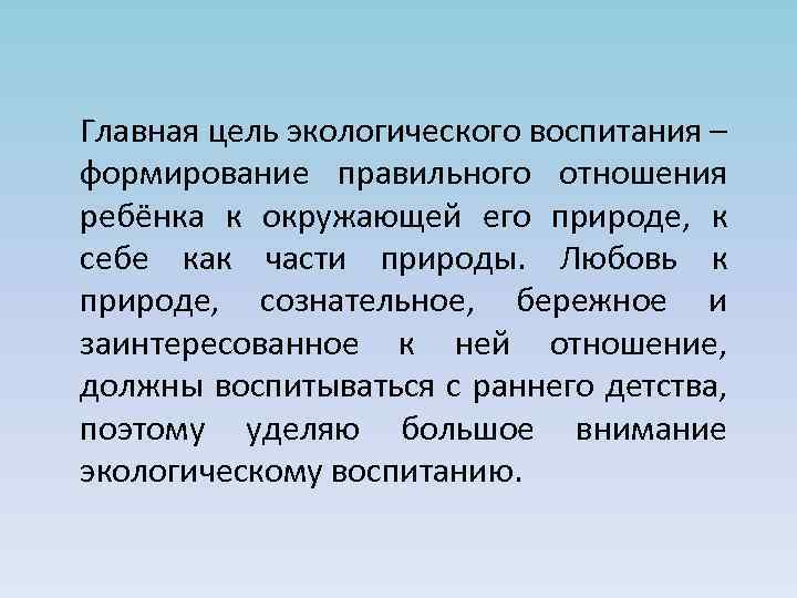 Главная цель экологического воспитания – формирование правильного отношения ребёнка к окружающей его природе, к