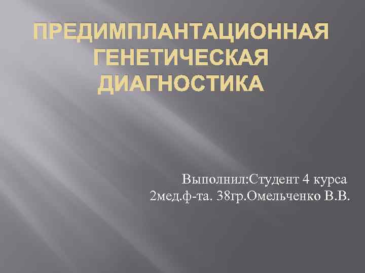 ПРЕДИМПЛАНТАЦИОННАЯ ГЕНЕТИЧЕСКАЯ ДИАГНОСТИКА Выполнил: Студент 4 курса 2 мед. ф-та. 38 гр. Омельченко В.