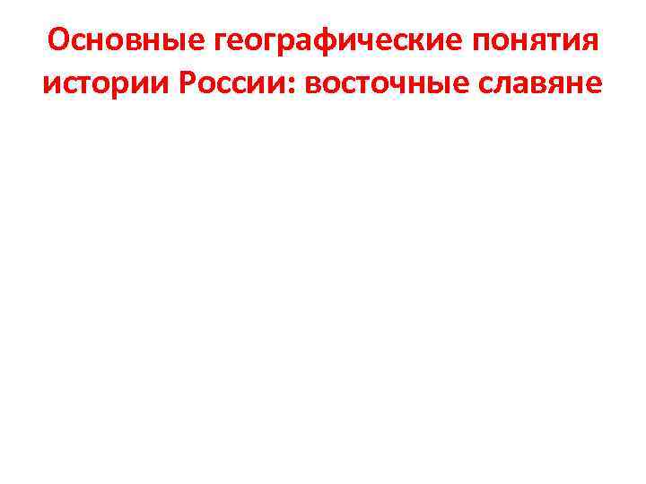 Основные географические понятия истории России: восточные славяне 