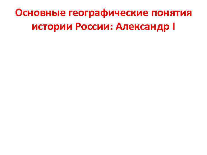 Основные географические понятия истории России: Александр I 