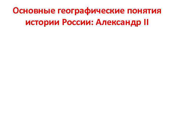 Основные географические понятия истории России: Александр II 