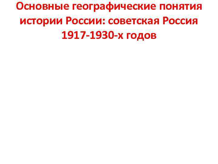 Основные географические понятия истории России: советская Россия 1917 -1930 -х годов 