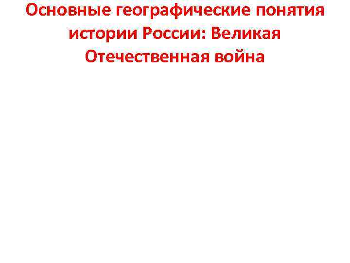 Основные географические понятия истории России: Великая Отечественная война 