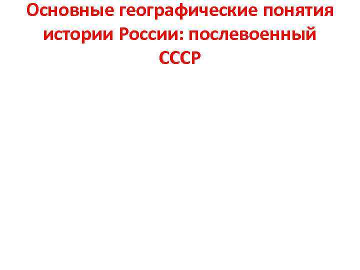 Основные географические понятия истории России: послевоенный СССР 