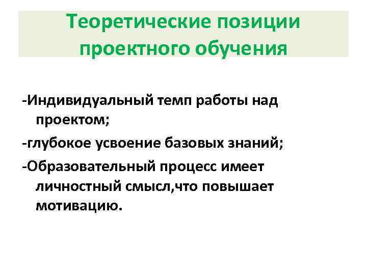 Теоретические позиции проектного обучения Индивидуальный темп работы над проектом; глубокое усвоение базовых знаний; Образовательный