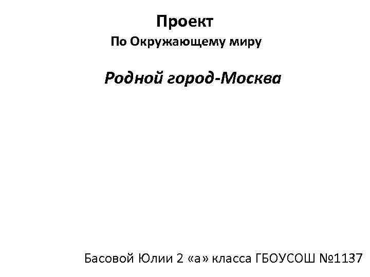 Проект По Окружающему миру Родной город-Москва Басовой Юлии 2 «а» класса ГБОУСОШ № 1137