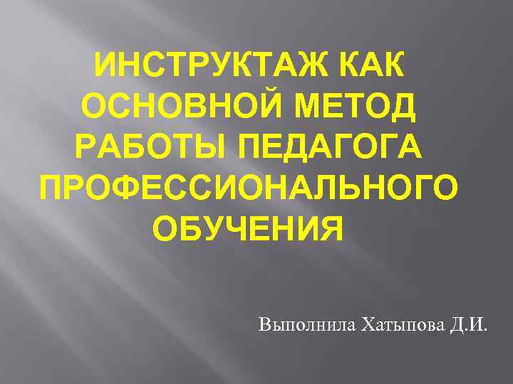 ИНСТРУКТАЖ КАК ОСНОВНОЙ МЕТОД РАБОТЫ ПЕДАГОГА ПРОФЕССИОНАЛЬНОГО ОБУЧЕНИЯ Выполнила Хатыпова Д. И. 