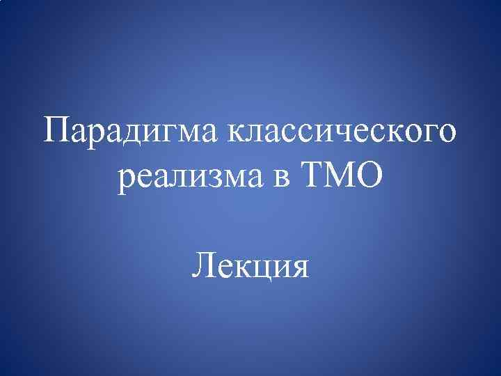 Парадигма классического реализма в ТМО Лекция 