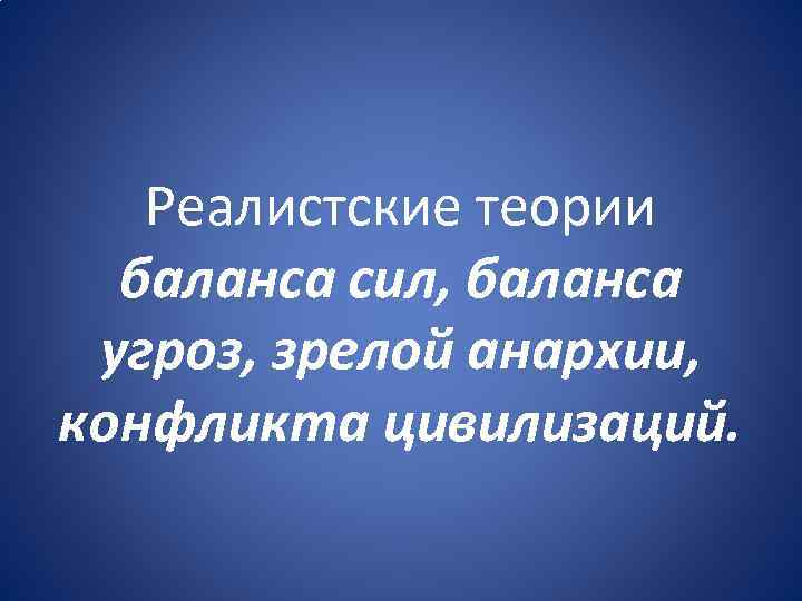 Реалистские теории баланса сил, баланса угроз, зрелой анархии, конфликта цивилизаций. 