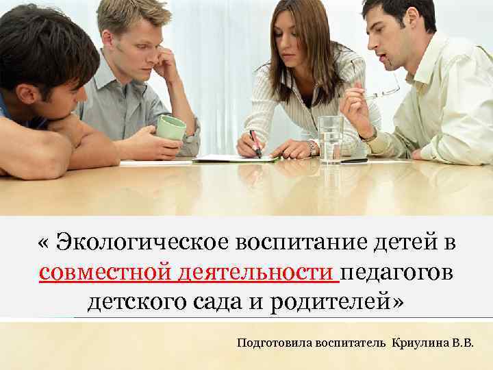  « Экологическое воспитание детей в совместной деятельности педагогов детского сада и родителей» Подготовила