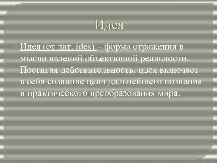 Идея (от лат. ides) – форма отражения в мысли явлений объективной реальности. Постигая действительность,